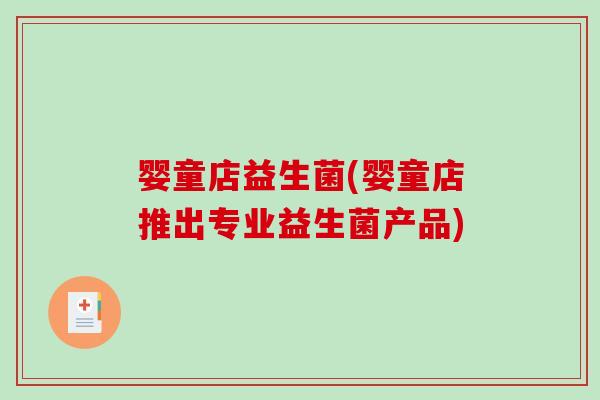 婴童店益生菌(婴童店推出专业益生菌产品)