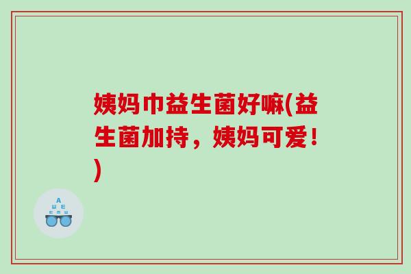 姨妈巾益生菌好嘛(益生菌加持，姨妈可爱！)