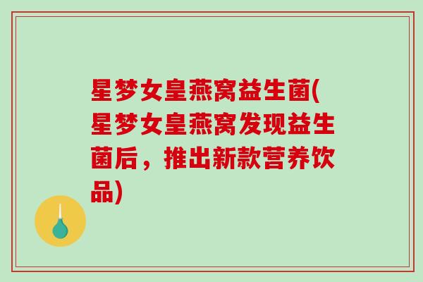 星梦女皇燕窝益生菌(星梦女皇燕窝发现益生菌后，推出新款营养饮品)