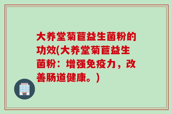 大养堂菊苣益生菌粉的功效(大养堂菊苣益生菌粉:增强力,改善肠道健康。) 大养堂菊苣益生菌粉的功效(大养堂菊苣益生菌粉:增强力,改善肠道健康。)