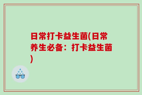 日常打卡益生菌(日常养生必备:打卡益生菌) 日常打卡益生菌(日常养生必备:打卡益生菌)