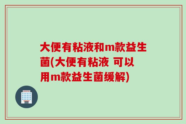 大便有粘液和m款益生菌(大便有粘液 可以用m款益生菌缓解)