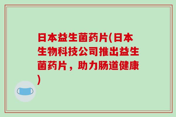 日本益生菌药片(日本生物科技公司推出益生菌药片，助力肠道健康)