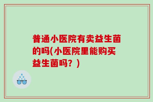 普通小医院有卖益生菌的吗(小医院里能购买益生菌吗?) 普通小医院有卖益生菌的吗(小医院里能购买益生菌吗?)