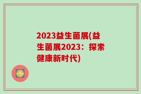 2023益生菌展(益生菌展2023：探索健康新时代)