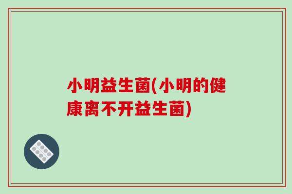 小明益生菌(小明的健康离不开益生菌) 小明益生菌(小明的健康离不开益生菌)