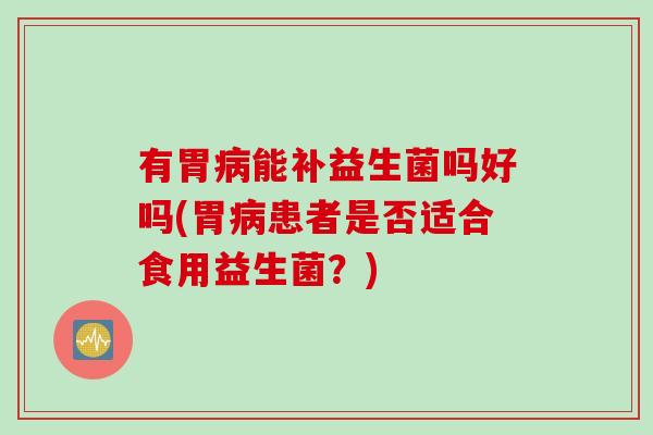 有胃病能补益生菌吗好吗(胃病患者是否适合食用益生菌？)