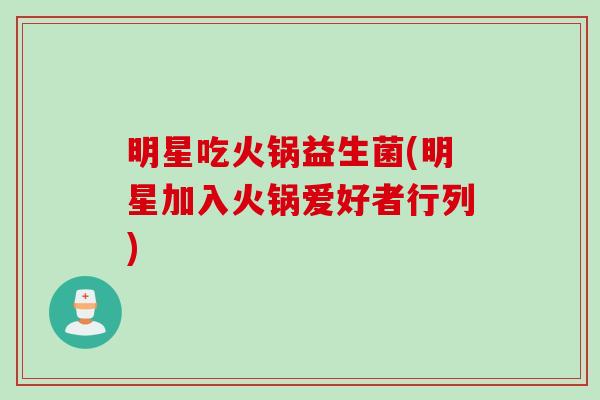 明星吃火锅益生菌(明星加入火锅爱好者行列)