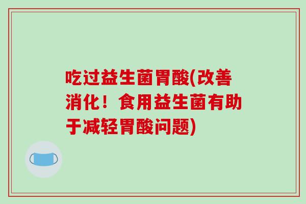 吃过益生菌胃酸(改善消化！食用益生菌有助于减轻胃酸问题)
