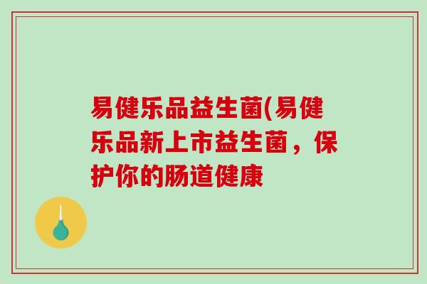 易健乐品益生菌(易健乐品新上市益生菌,保护你的肠道健康 易健乐品益生菌(易健乐品新上市益生菌,保护你的肠道健康