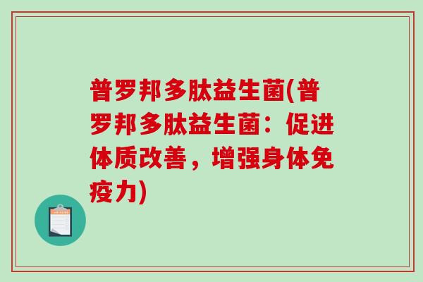 普罗邦多肽益生菌(普罗邦多肽益生菌：促进体质改善，增强身体力)