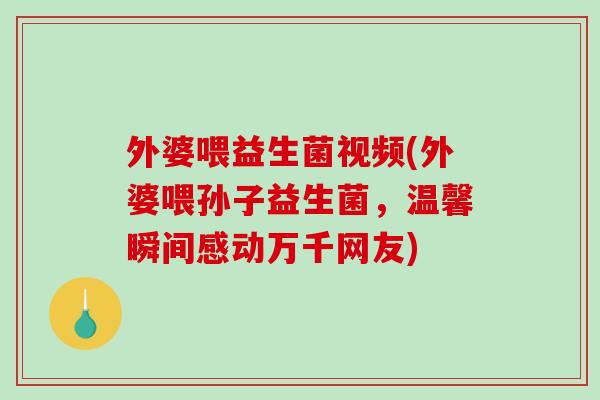 外婆喂益生菌视频(外婆喂孙子益生菌，温馨瞬间感动万千网友)