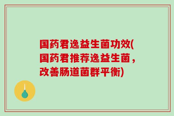 国药君逸益生菌功效(国药君推荐逸益生菌，改善肠道菌群平衡)