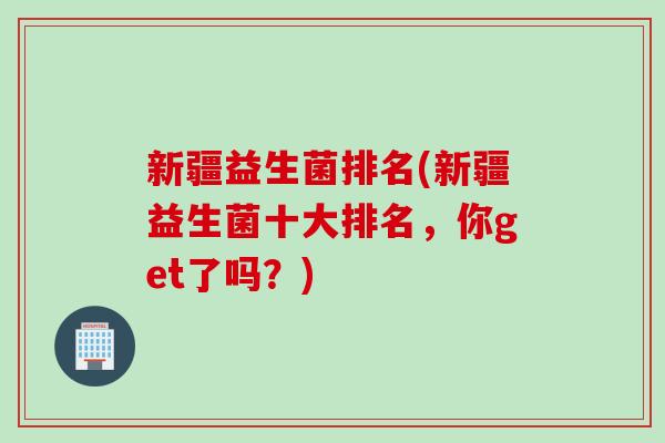 新疆益生菌排名(新疆益生菌十大排名,你get了吗?) 新疆益生菌排名(新疆益生菌十大排名,你get了吗?)