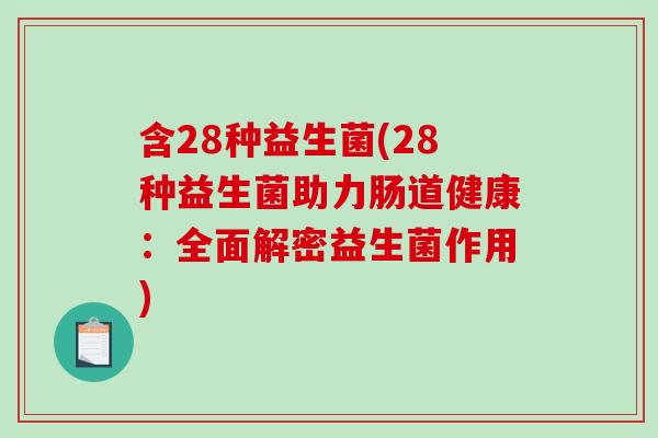 含28种益生菌(28种益生菌助力肠道健康:全面解密益生菌作用) 含28种益生菌(28种益生菌助力肠道健康:全面解密益生菌作用)