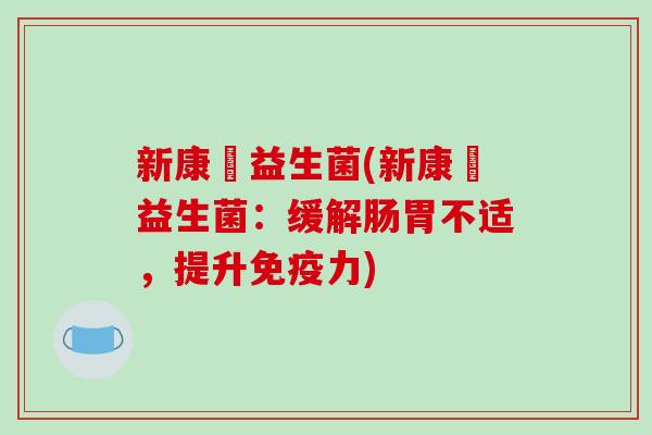 新康苪益生菌(新康苪益生菌：缓解肠胃不适，提升免疫力)