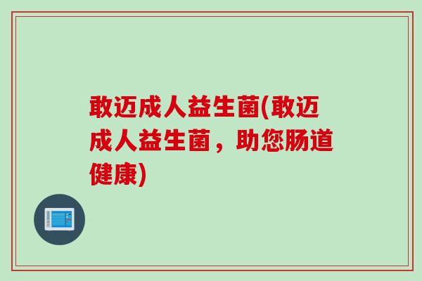 敢迈成人益生菌(敢迈成人益生菌，助您肠道健康)