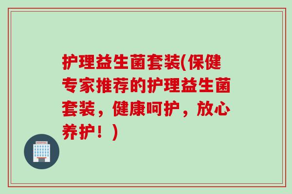 护理益生菌套装(保健专家推荐的护理益生菌套装，健康呵护，放心养护！)