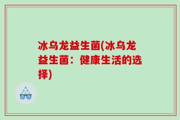 冰乌龙益生菌(冰乌龙益生菌：健康生活的选择)