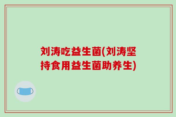刘涛吃益生菌(刘涛坚持食用益生菌助养生) 刘涛吃益生菌(刘涛坚持食用益生菌助养生)