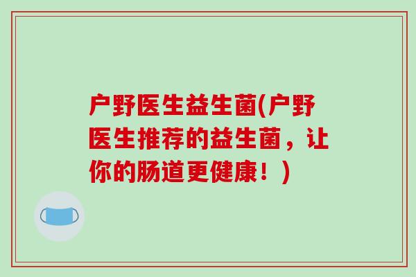 户野医生益生菌(户野医生推荐的益生菌，让你的肠道更健康！)