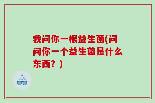 我问你一根益生菌(问问你一个益生菌是什么东西？)