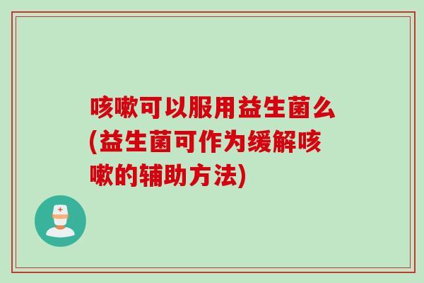 咳嗽可以服用益生菌么(益生菌可作为缓解咳嗽的辅助方法)
