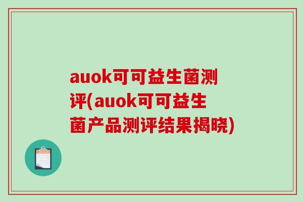 auok可可益生菌测评(auok可可益生菌产品测评结果揭晓) auok可可益生菌测评(auok可可益生菌产品测评结果揭晓)