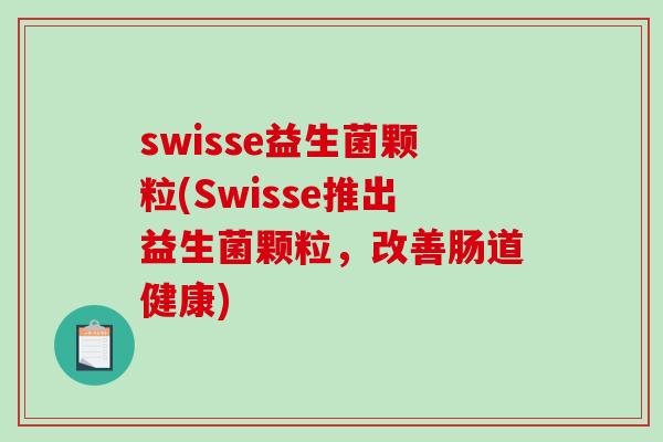 swisse益生菌颗粒(Swisse推出益生菌颗粒,改善肠道健康) swisse益生菌颗粒(Swisse推出益生菌颗粒,改善肠道健康)