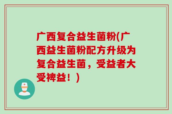 广西复合益生菌粉(广西益生菌粉配方升级为复合益生菌，受益者大受裨益！)