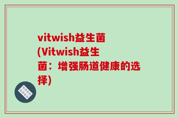 vitwish益生菌(Vitwish益生菌:增强肠道健康的选择) vitwish益生菌(Vitwish益生菌:增强肠道健康的选择)