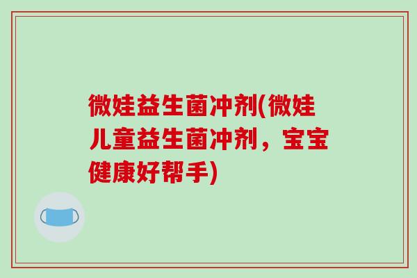 微娃益生菌冲剂(微娃儿童益生菌冲剂，宝宝健康好帮手)