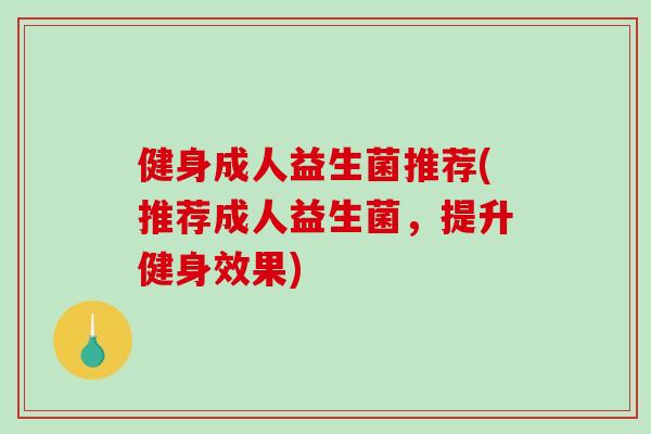 健身成人益生菌推荐(推荐成人益生菌，提升健身效果)