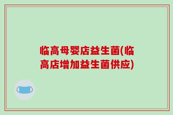 临高母婴店益生菌(临高店增加益生菌供应)