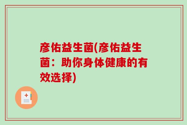 彦佑益生菌(彦佑益生菌:助你身体健康的有效选择) 彦佑益生菌(彦佑益生菌:助你身体健康的有效选择)