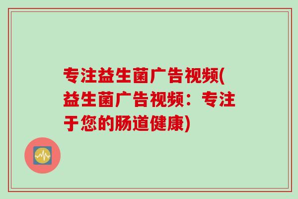 专注益生菌广告视频(益生菌广告视频：专注于您的肠道健康)