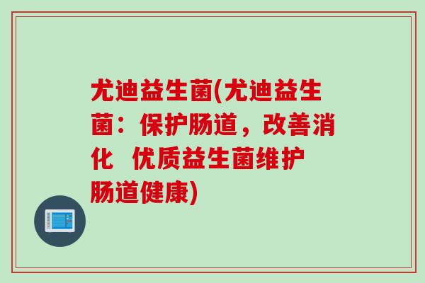 尤迪益生菌(尤迪益生菌：保护肠道，改善消化  优质益生菌维护肠道健康)