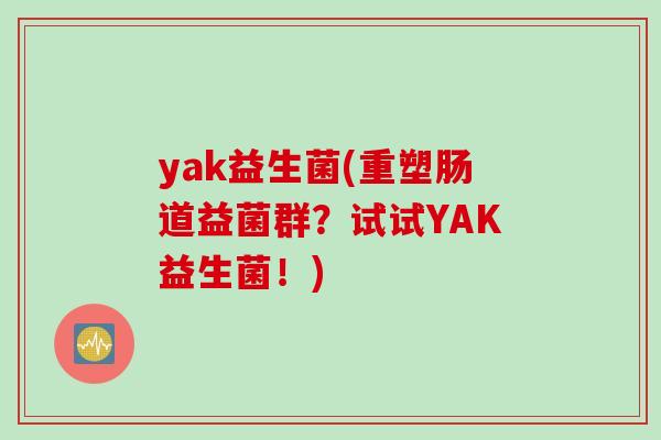 yak益生菌(重塑肠道益菌群？试试YAK益生菌！)