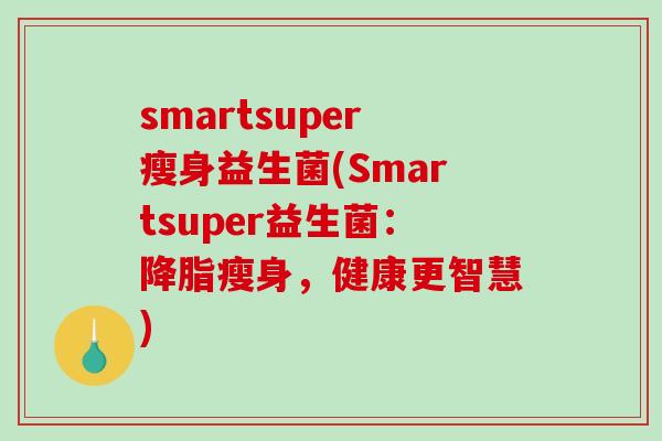 smartsuper瘦身益生菌(Smartsuper益生菌:瘦身,健康更智慧) smartsuper瘦身益生菌(Smartsuper益生菌:瘦身,健康更智慧)