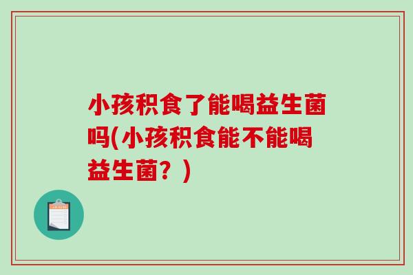 小孩积食了能喝益生菌吗(小孩积食能不能喝益生菌？)