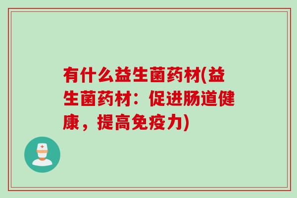 有什么益生菌药材(益生菌药材:促进肠道健康,提高力) 有什么益生菌药材(益生菌药材:促进肠道健康,提高力)