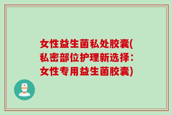 女性益生菌私处胶囊(私密部位护理新选择:女性专用益生菌胶囊) 女性益生菌私处胶囊(私密部位护理新选择:女性专用益生菌胶囊)