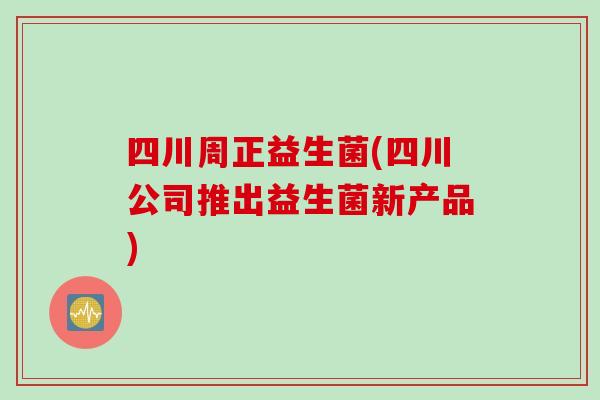 四川周正益生菌(四川公司推出益生菌新产品)