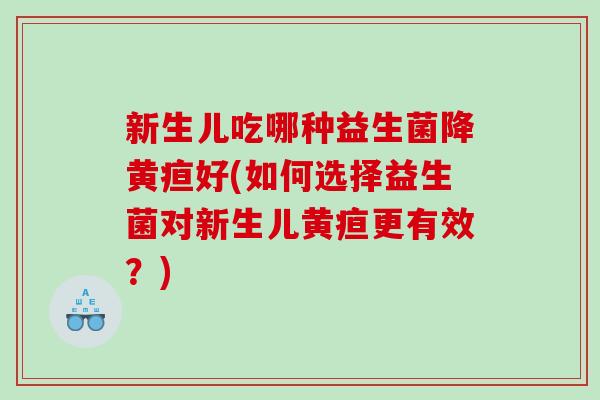 新生儿吃哪种益生菌降黄疸好(如何选择益生菌对新生儿黄疸更有效？)