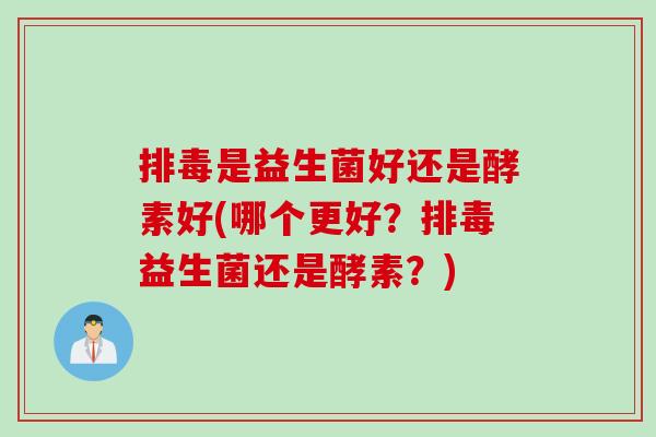 是益生菌好还是酵素好(哪个更好？益生菌还是酵素？)