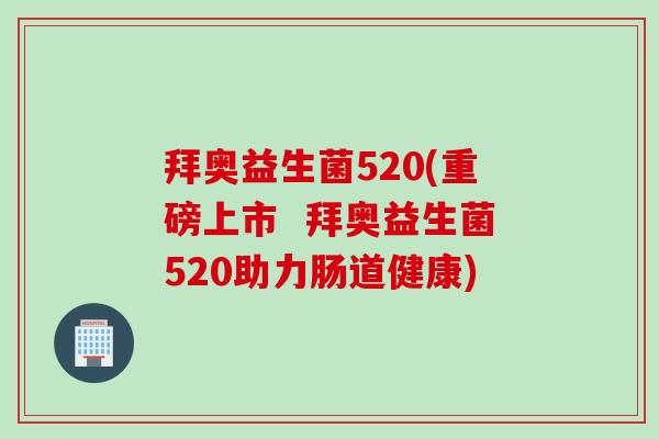 拜奥益生菌520(重磅上市  拜奥益生菌520助力肠道健康)