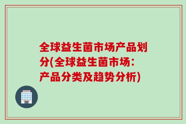 全球益生菌市场产品划分(全球益生菌市场：产品分类及趋势分析)