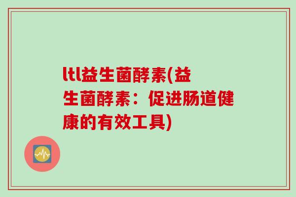 ltl益生菌酵素(益生菌酵素：促进肠道健康的有效工具)