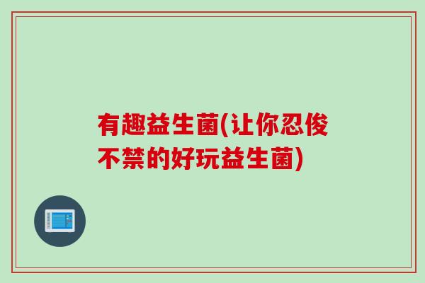 有趣益生菌(让你忍俊不禁的好玩益生菌) 有趣益生菌(让你忍俊不禁的好玩益生菌)