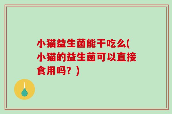 小猫益生菌能干吃么(小猫的益生菌可以直接食用吗？)